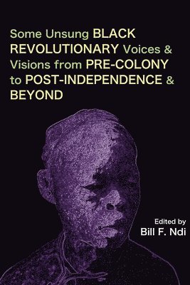Some Unsung Black Revolutionary Voices and Visions from Pre-Colony to Post-Independence and Beyond 1