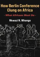 Nkwazi N Mhango, Nkwazi N. Mhango - How Berlin Conference Clung on Africa, Häftad