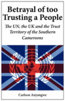 bokomslag Betrayal of Too Trusting a People. The UN, the UK and the Trust Territory of the Southern Cameroons