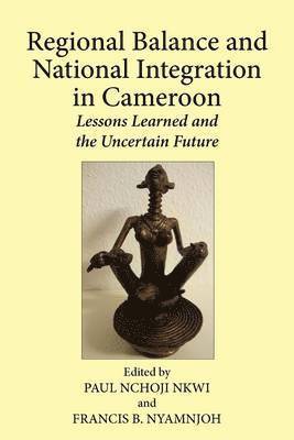 Regional Balance and National Integration in Cameroon. Lessons Learned and the Uncertain Future 1