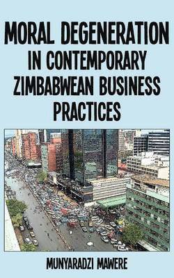 Munyaradzi Mawere - Moral Degeneration in Contemporary Zimbabwean Business Practices, Häftad