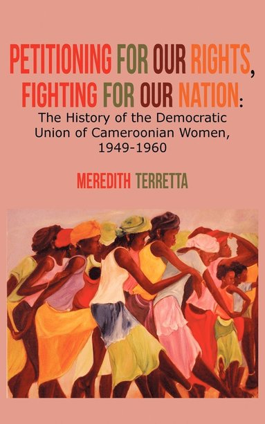 Meredith Terretta - Petitioning for our Rights, Fighting for our Nation. The History of the Democratic Union of Cameroonian Women, 1949-1960, Häftad