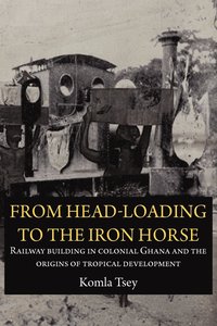 bokomslag From Head-Loading to the Iron Horse. Railway Building in Colonial Ghana and the Origins of Tropical Development