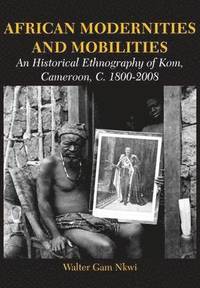 bokomslag African Modernities and Mobilities. An Historical Ethnography of Kom, Cameroon, C. 1800-2008