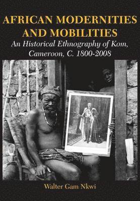 African Modernities and Mobilities. An Historical Ethnography of Kom, Cameroon, C. 1800-2008 1