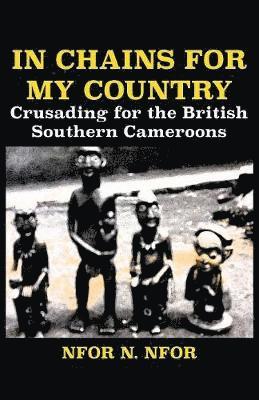 In Chains for My Country. Crusading for the British Southern Cameroons 1