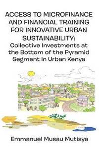 bokomslag Access to Microfinance and Financial Training for Innovative Urban Sustainability. Collective Investments at the Bottom of the Pyramid Segment in Urban Kenya