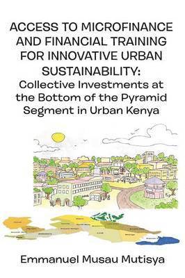 bokomslag Access to Microfinance and Financial Training for Innovative Urban Sustainability. Collective Investments at the Bottom of the Pyramid Segment in Urban Kenya