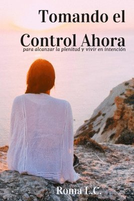 Tomando El Control Ahora: Para Alcanzar la Plenitud y Vivir en Intención 1