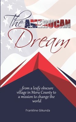The Amerucan Dream: From a Leafy Obscure Village in Meru County To a Mission to Change the World 1