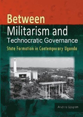 Anders Sjogren - Between Militarism and Technocratic Governance. State Formation in Contemporary Uganda, Häftad