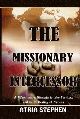 The Missionary Intercessor: A Watchman's Strategy to take Territory and Birth Destiny of Nations 1