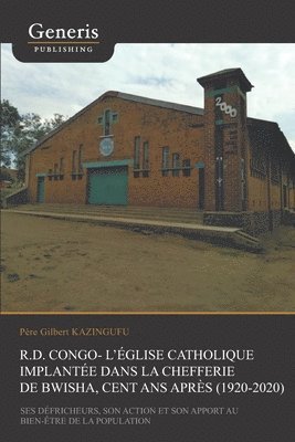 R.D. Congo - l'Église catholique implantée dans la Chefferie de Bwisha, cent après (1920-2020): Ses défricheurs, son action missionnaire et son apport 1