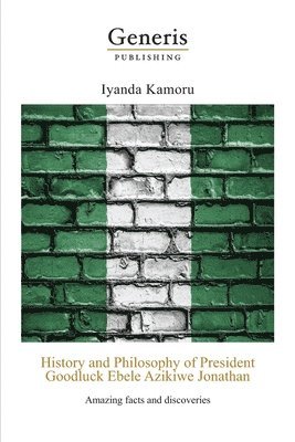 bokomslag History and Philosophy of President Goodluck Ebele Azikiwe Jonathan: Amazing facts and discoveries