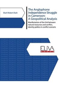 bokomslag The Anglophone Independence Struggle in Cameroon: A Geopolitical Analysis: Manifestation of the link between natural resources and conflict, identity