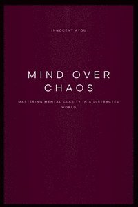 bokomslag Mind Over Chaos Mastering Mental Clarity in a Distracted World