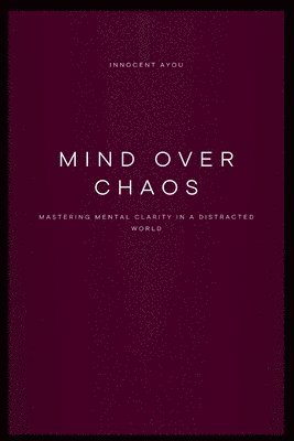 bokomslag Mind Over Chaos Mastering Mental Clarity in a Distracted World