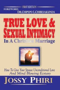 bokomslag True Love And Sexual Intimacy In A Christian Marriage: How To Give Your Spouse Unconditional Love And Mind Blowing Ecstasy
