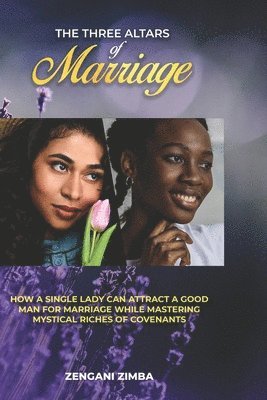 bokomslag The Three Altars of Marriage: How a Single Lady Can Attract a Good Man for Marriage While Mastering Mysticle Riches of Covenants.