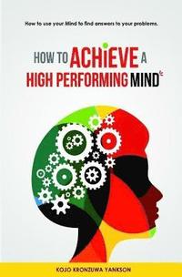 bokomslag How To Achieve A High Performing Mind: How To Use Your Mind To Find Answers To Your Problems