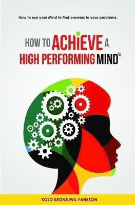 How To Achieve A High Performing Mind: How To Use Your Mind To Find Answers To Your Problems 1