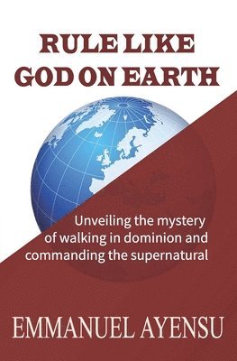 Rule Like God on Earth: Unveiling the mystery of walking in dominion and commanding the supernatural 1