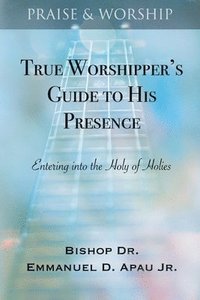 bokomslag True Worshipper's Guide to His Presence: Entering into the Holy of Holies
