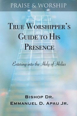Emmanuel D. Apau Jr - True Worshipper's Guide to His Presence: Entering into the Holy of Holies, Häftad