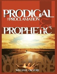 bokomslag The Prodigal, The Proclamation & The Prophetic: Evangelism, the Real Content of the Gospel & Today's Prophetic Ministry.