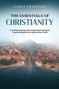 bokomslag The Essentials of Christianity: A transformative journey of exploring the practical & spiritual depths of our faith in Jesus Christ!