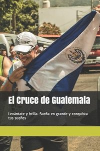 bokomslag El Cruce de Guatemala: Levántate y brilla. Sueña en grande y conquista tus sueños