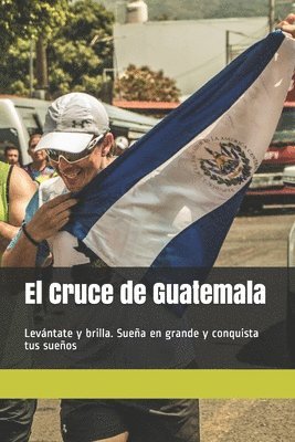 Joaquín Fernández - El Cruce de Guatemala: Levántate y brilla. Sueña en grande y conquista tus sueños, Häftad