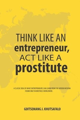 bokomslag Think like an Entrepreneur, Act like a Prostitute: A classic idea of what entrepreneurs can learn from the hidden wisdom found only in brothels worldw