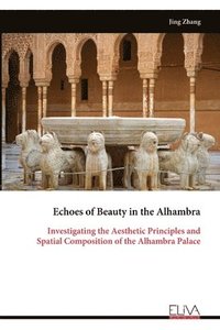 bokomslag Echoes of Beauty in the Alhambra: Investigating the Aesthetic Principles and Spatial Composition of the Alhambra Palace