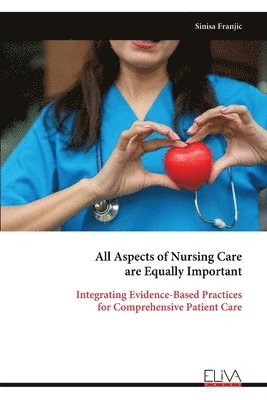 Sinisa Franjic - All Aspects of Nursing Care are Equally Important: Integrating Evidence-Based Practices for Comprehensive Patient Care, Häftad