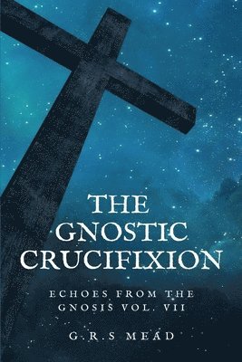 G R S Mead, G. R. S. Mead, G.R.S Mead, G. R. S Mead - Gnostic Crucifixion, Häftad