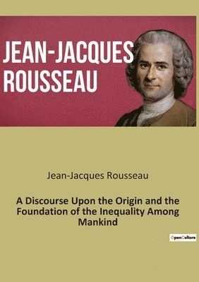 Discourse Upon the Origin and the Foundation of the Inequality Among Mankind