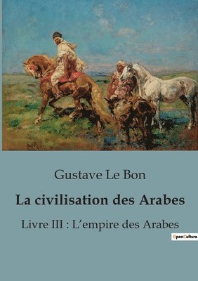 La civilisation des Arabes: Livre III: L'empire des Arabes 1