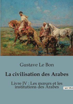 La civilisation des Arabes: Livre IV: Les moeurs et les institutions des Arabes 1