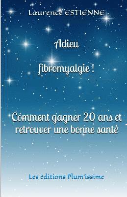 Adieu fibromyalgie !: Comment gagner 20 ans et retrouver une bonne santé 1