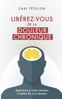 bokomslag Libérez-vous de la douleur chronique: Apprenez à votre cerveau à mettre fin à la douleur