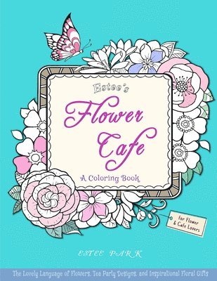 Estee's Flower Cafe: A Coloring Book: The Lovely Language of Flowers, Tea Party Designs, and Inspirational Floral Gifts for Women 1