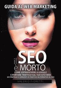 bokomslag Il SEO è Morto: Guida al web marketing. Come sopravvivere a Google e portare traffico sul tuo sito web. 30 strategie e sorgenti di tra