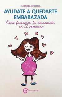 bokomslag Ayudate a Quedarte Embarazada: Como Favorecer La Concepción En 12 Semanas