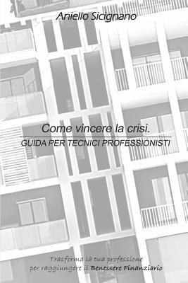 bokomslag Come Vincere La Crisi. Guida Per Tecnici Professionisti: Trasforma La Tua Professione Per Raggiungere Il Benessere Finanziario