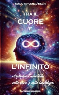 bokomslag Tra il Cuore e L'Infinito: Esplorare l'incredibile nella mente e nella tecnologia