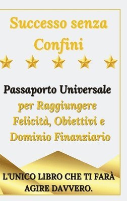 Successo senza Confini - Passaporto Universale per Raggiungere Felicit, Obiettivi e Dominio Finanziario 1