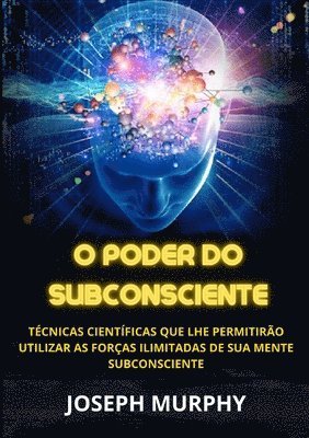 bokomslag O Poder do Subconsciente - Técnicas científicas que lhe permitirão utilizar as forças ilimitadas de sua mente subconsciente
