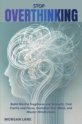 bokomslag Stop OVERTHINKING - Build Mental Toughness and Strength, Find Clarity and Focus, Declutter Your Mind, and Master Mindfulness