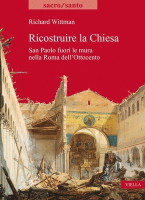 Richard Wittman - Ricostruire La Chiesa: San Paolo Fuori Le Mura Nella Roma Dell'ottocento, Häftad